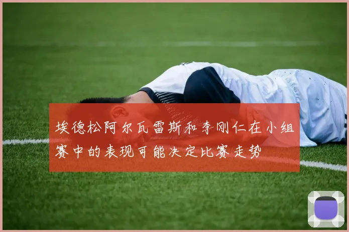 埃德松阿尔瓦雷斯和李刚仁在小组赛中的表现可能决定比赛走势