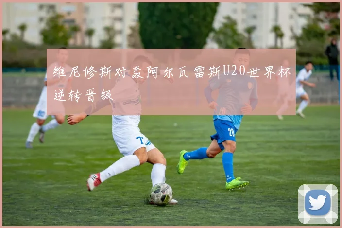 维尼修斯对轰阿尔瓦雷斯U20世界杯逆转晋级
