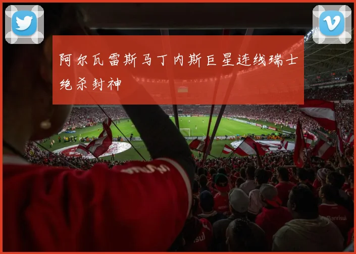 阿尔瓦雷斯马丁内斯巨星连线瑞士绝杀封神