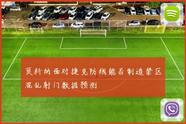 莫科纳面对捷克防线能否制造禁区混乱射门数据预测