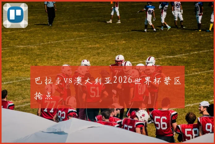 巴拉圭vs澳大利亚2026世界杯禁区抢点