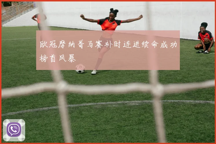 欧冠摩纳哥马赛补时连进续命成功榜首风暴