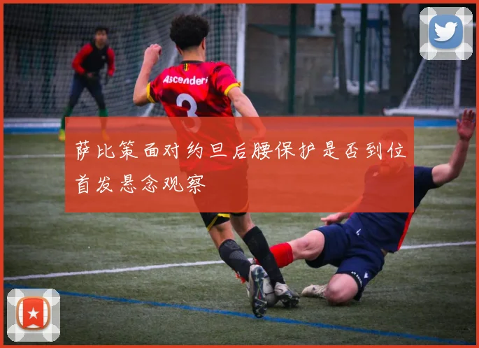 萨比策面对约旦后腰保护是否到位首发悬念观察