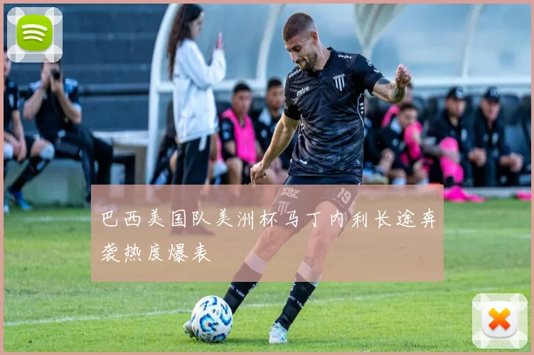 巴西美国队美洲杯马丁内利长途奔袭热度爆表