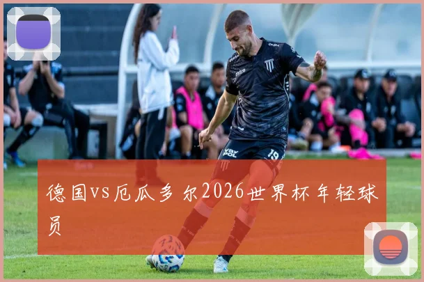 德国vs厄瓜多尔2026世界杯年轻球员