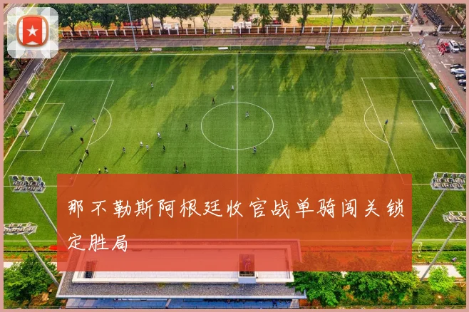 那不勒斯阿根廷收官战单骑闯关锁定胜局