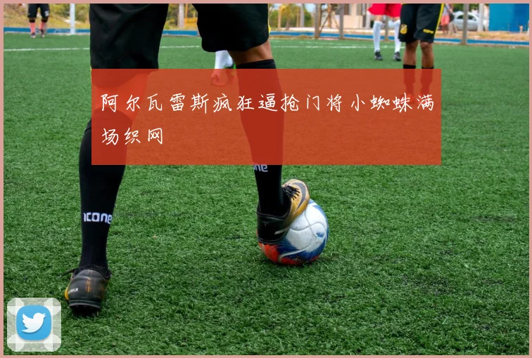 阿尔瓦雷斯疯狂逼抢门将小蜘蛛满场织网