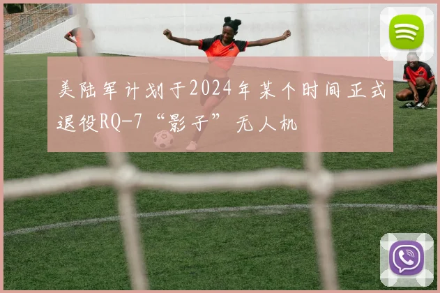 美陆军计划于2024年某个时间正式退役RQ-7“影子”无人机