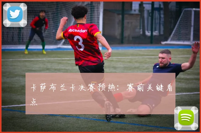 卡萨布兰卡决赛预热：赛前关键看点