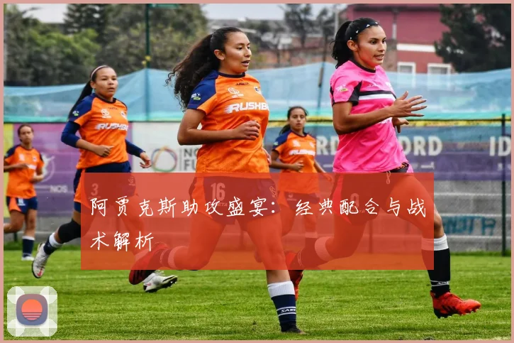 阿贾克斯助攻盛宴：经典配合与战术解析