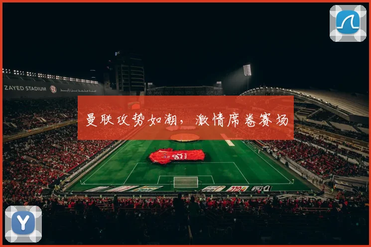 曼联攻势如潮，激情席卷赛场