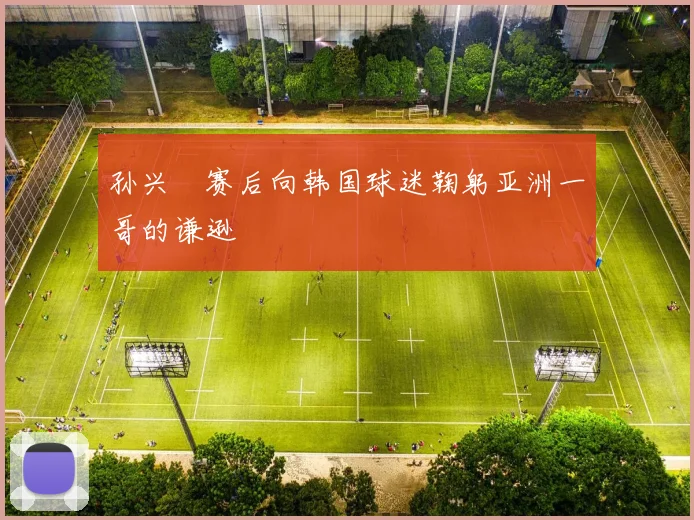 孙兴慜赛后向韩国球迷鞠躬亚洲一哥的谦逊