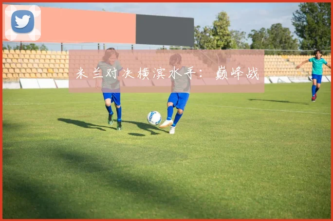 米兰对决横滨水手：巅峰战