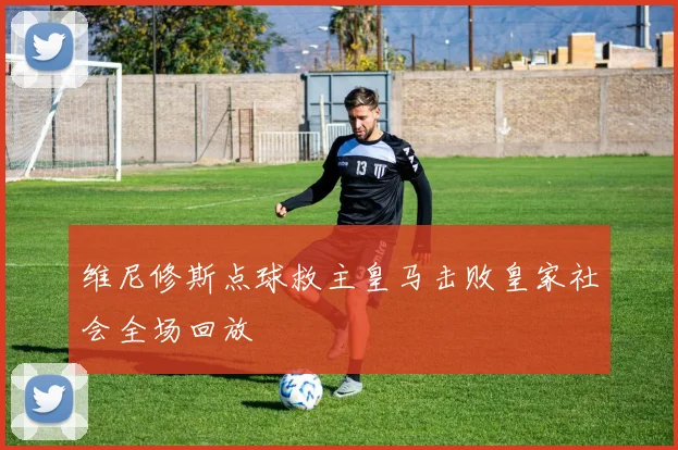 维尼修斯点球救主皇马击败皇家社会全场回放