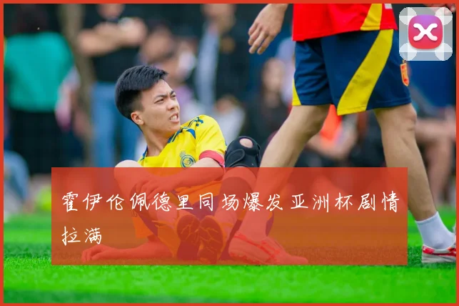 霍伊伦佩德里同场爆发亚洲杯剧情拉满