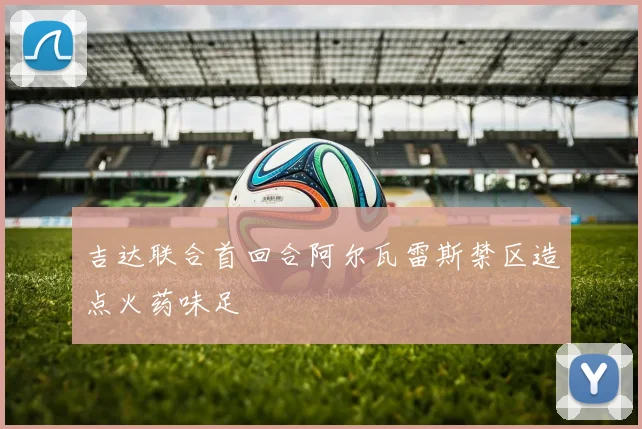 吉达联合首回合阿尔瓦雷斯禁区造点火药味足