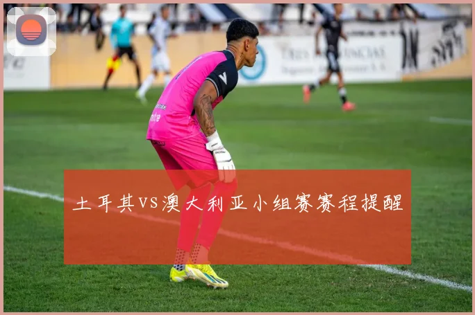 土耳其vs澳大利亚小组赛赛程提醒