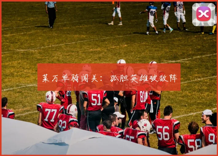 莱万单骑闯关：孤胆英雄破敌阵