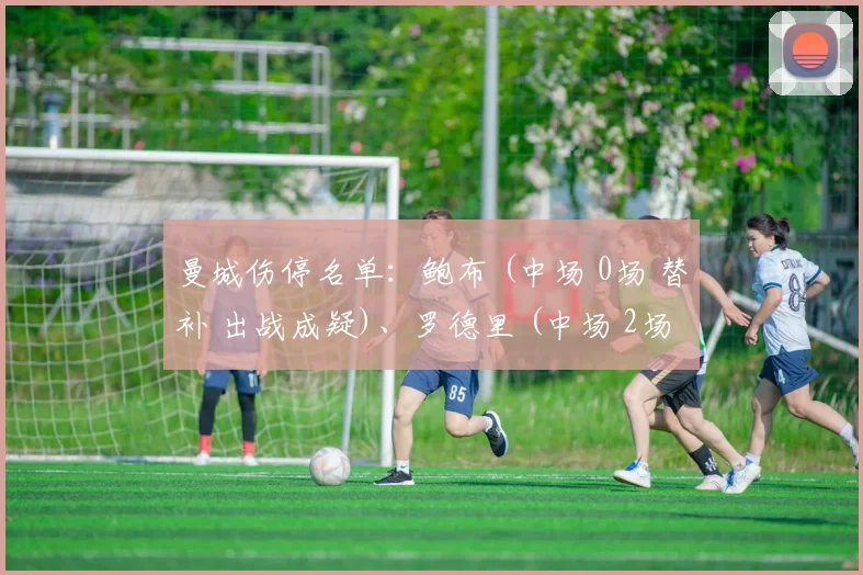 曼城伤停名单：鲍布 (中场 0场 替补 出战成疑)、罗德里 (中场 2场 替补 受伤)、阿坎吉 (后卫 20场 主力 受伤)、斯通斯 (后卫 11场2球 主力 受伤)、