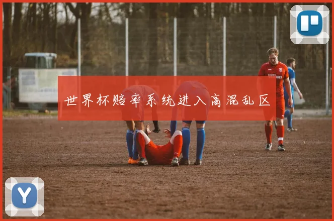 世界杯赔率系统进入高混乱区
