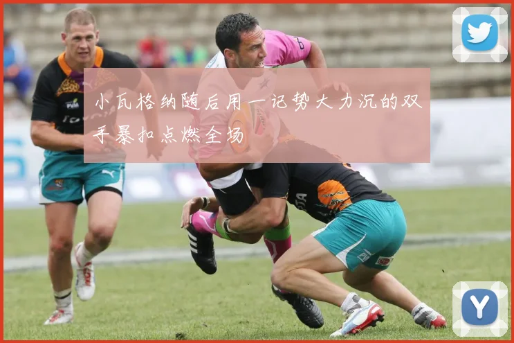 小瓦格纳随后用一记势大力沉的双手暴扣点燃全场