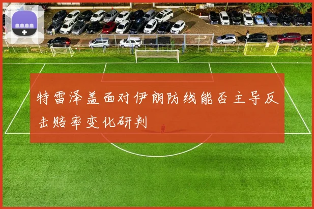 特雷泽盖面对伊朗防线能否主导反击赔率变化研判