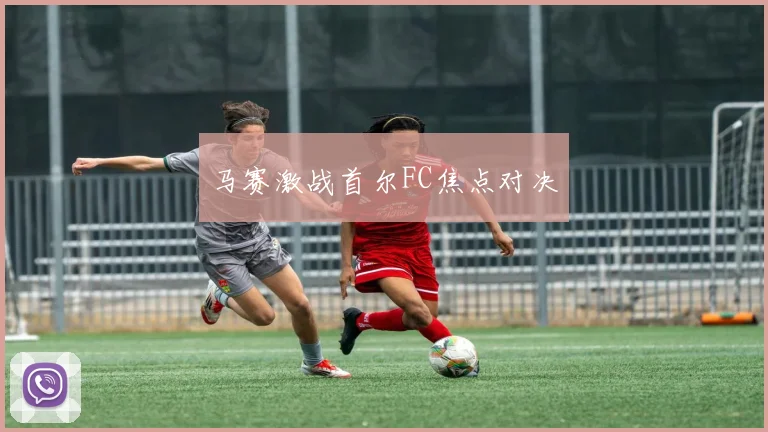 马赛激战首尔FC焦点对决