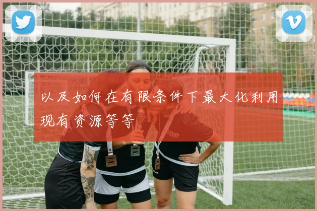 以及如何在有限条件下最大化利用现有资源等等