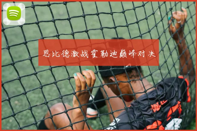 恩比德激战霍勒迪巅峰对决