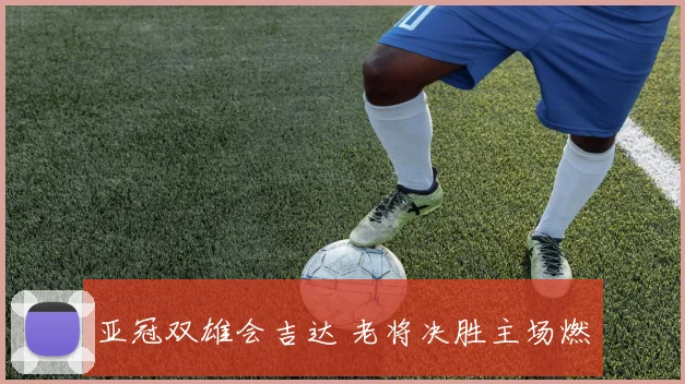 亚冠双雄会吉达 老将决胜主场燃