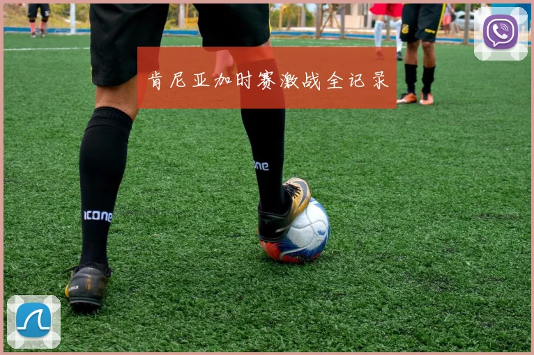 肯尼亚加时赛激战全记录