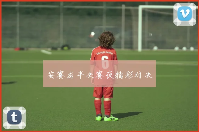 安赛龙半决赛夜精彩对决