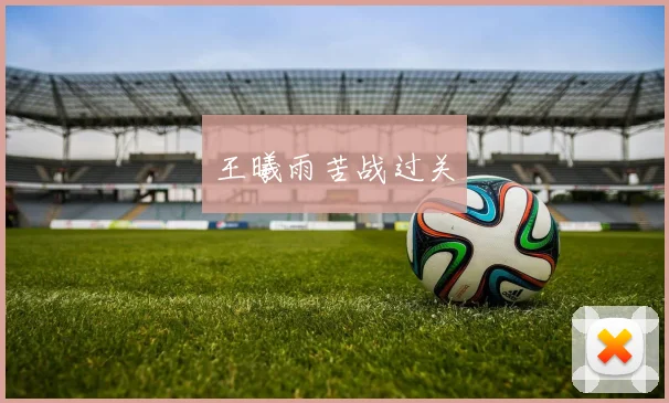 王曦雨苦战过关