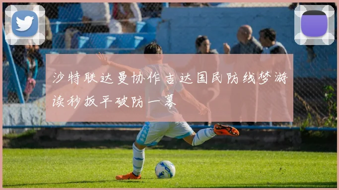 沙特联达曼协作吉达国民防线梦游读秒扳平破防一幕