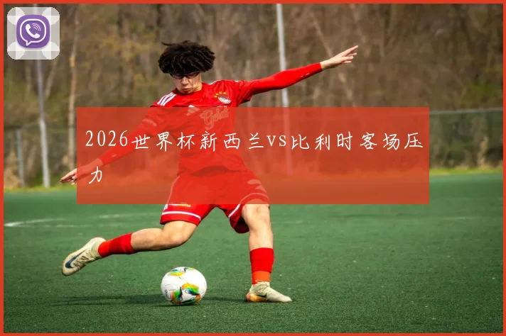2026世界杯新西兰vs比利时客场压力