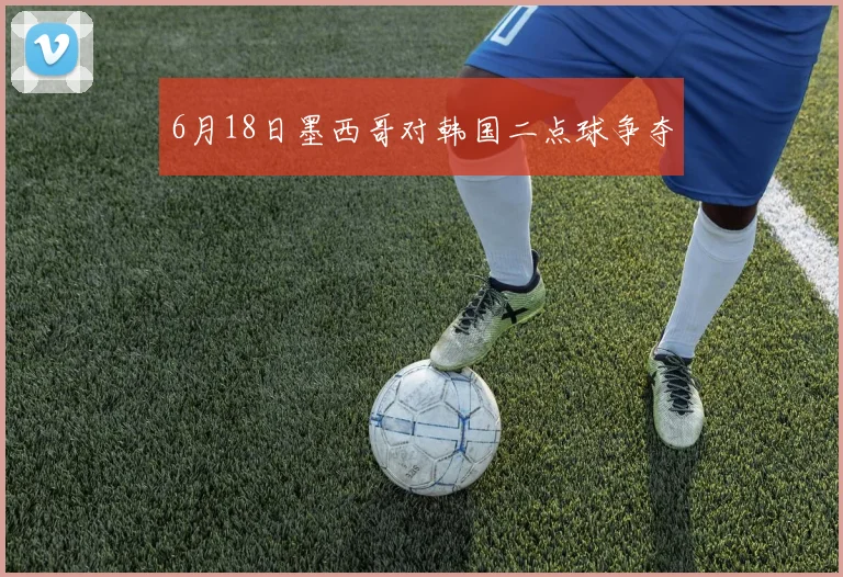 6月18日墨西哥对韩国二点球争夺