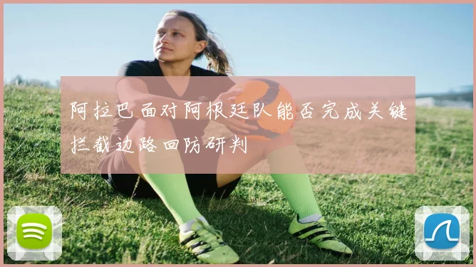 阿拉巴面对阿根廷队能否完成关键拦截边路回防研判