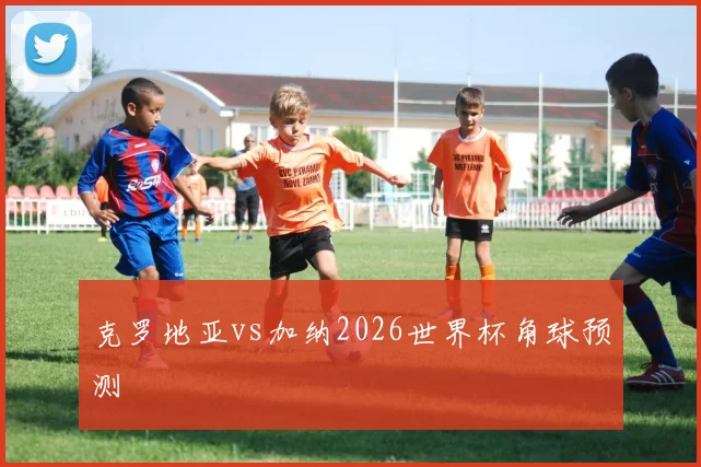 克罗地亚vs加纳2026世界杯角球预测
