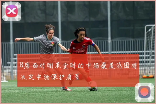 B席面对刚果金时的中场覆盖范围将决定中场保护质量
