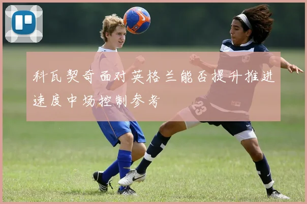 科瓦契奇面对英格兰能否提升推进速度中场控制参考