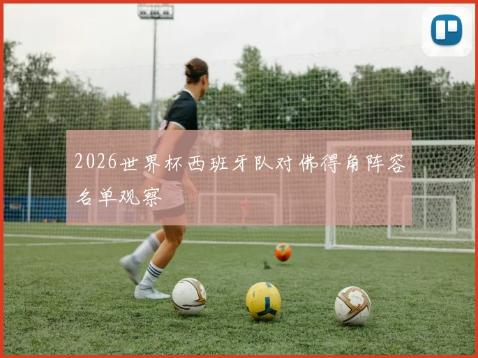 2026世界杯西班牙队对佛得角阵容名单观察