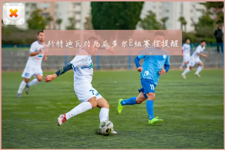 科特迪瓦对厄瓜多尔E组赛程提醒