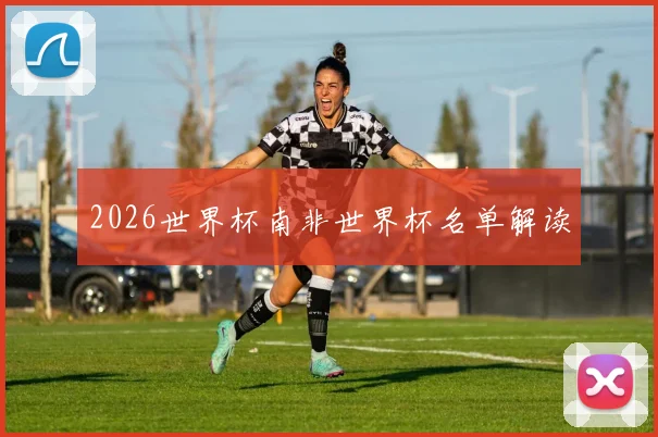 2026世界杯南非世界杯名单解读