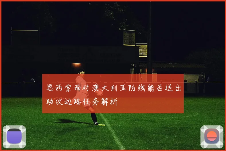 恩西索面对澳大利亚防线能否送出助攻边路任务解析