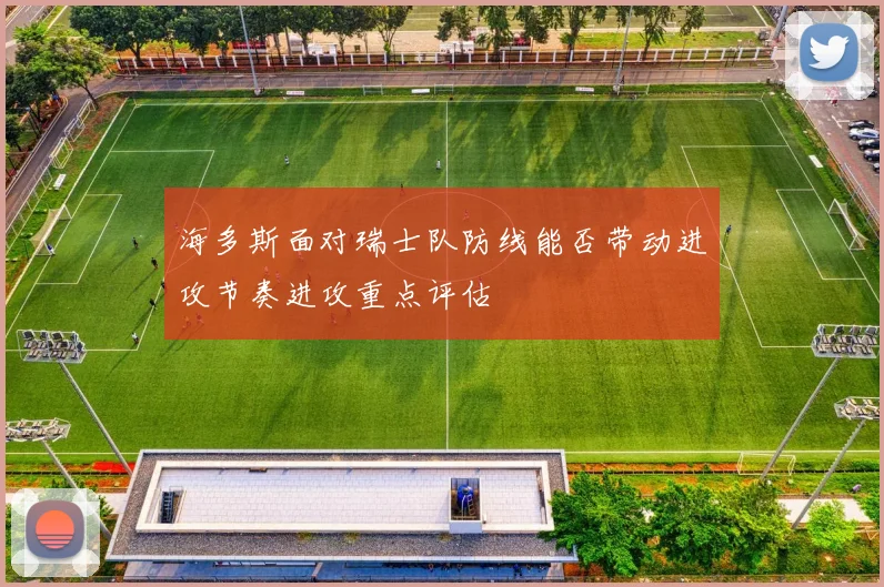 海多斯面对瑞士队防线能否带动进攻节奏进攻重点评估
