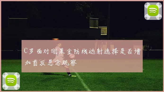 C罗面对刚果金防线远射选择是否增加首发悬念观察
