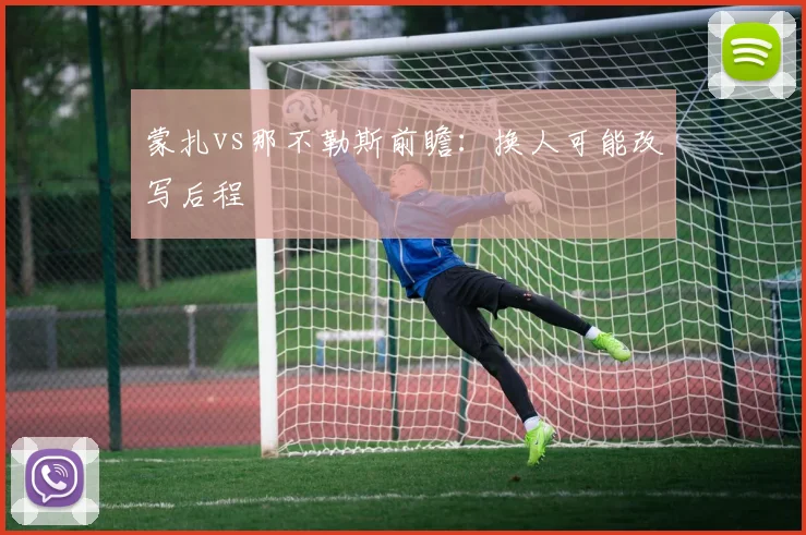 蒙扎vs那不勒斯前瞻：换人可能改写后程