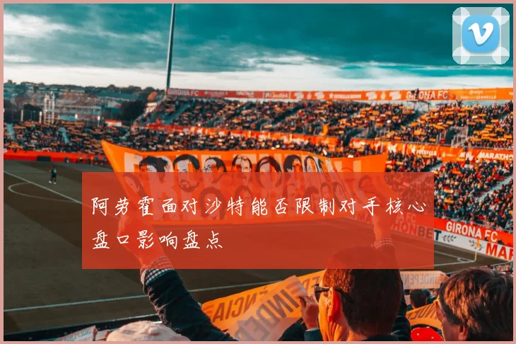 阿劳霍面对沙特能否限制对手核心盘口影响盘点