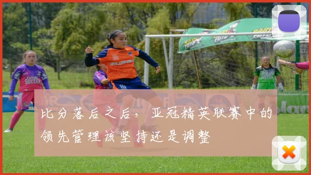 比分落后之后,亚冠精英联赛中的领先管理该坚持还是调整