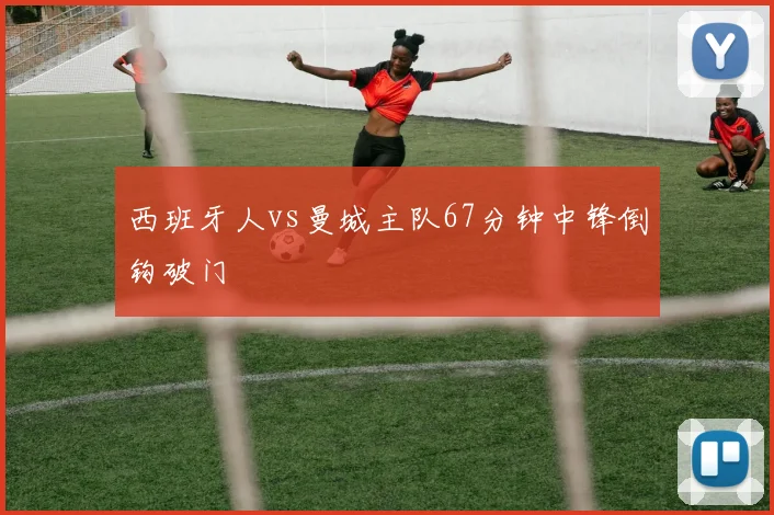 西班牙人vs曼城主队67分钟中锋倒钩破门